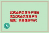 武夷山的灵芝孢子粉胶囊(武夷山灵芝孢子粉胶囊：天然健康守护)