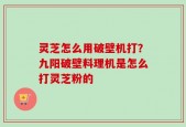 灵芝怎么用破壁机打？九阳破壁料理机是怎么打灵芝粉的