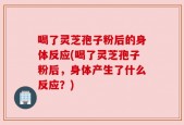 喝了灵芝孢子粉后的身体反应(喝了灵芝孢子粉后，身体产生了什么反应？)