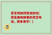 灵芝鸡如何煲汤好吃(煲出美味鲜香的灵芝鸡汤，简单易学！)