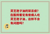 灵芝孢子油的禁忌症？在医院看见有些病人吃灵芝孢子油，这样不会有问题吗？