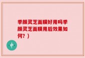 季颜灵芝面膜好用吗季颜灵芝面膜用后效果如何？)