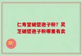 仁寿堂破壁孢子粉？灵芝破壁孢子粉哪里有卖
