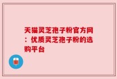 天猫灵芝孢子粉官方网：优质灵芝孢子粉的选购平台