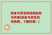 陈皮与灵芝的功效区别与作用(陈皮与灵芝功效异同，了解作用！)