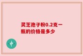 灵芝孢子粉0.2克一瓶的价格是多少