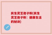民生灵芝孢子粉(民生灵芝孢子粉：健康生活的秘诀)