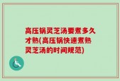 高压锅灵芝汤要煮多久才熟(高压锅快速煮熟灵芝汤的时间规范)