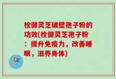 栓健灵芝破壁孢子粉的功效(栓健灵芝孢子粉：提升免疫力，改善睡眠，滋养身体)