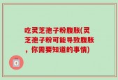 吃灵芝孢子粉腹胀(灵芝孢子粉可能导致腹胀，你需要知道的事情)