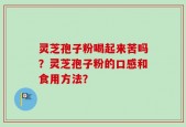 灵芝孢子粉喝起来苦吗？灵芝孢子粉的口感和食用方法？