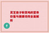 灵芝孢子粉煲鸡的营养价值与健康功效全面解析