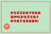 野生灵芝的孢子粉能做菌种吗(野生灵芝孢子粉可用于培育新菌种)