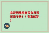 右肾切除后能否食用灵芝孢子粉？？专家解答？