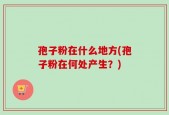 孢子粉在什么地方(孢子粉在何处产生？)