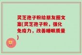 灵芝孢子粉给朋友圈文案(灵芝孢子粉，强化免疫力，改善睡眠质量)