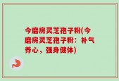 今磨房灵芝孢子粉(今磨房灵芝孢子粉：补气养心，强身健体)