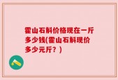 霍山石斛价格现在一斤多少钱(霍山石斛现价多少元斤？)