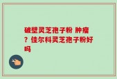 破壁灵芝孢子粉 肿瘤？佳尔科灵芝孢子粉好吗