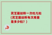 灵芝菌丝粉一次吃几粒(灵芝菌丝粉每次用量是多少粒？)