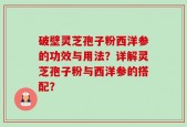 破壁灵芝孢子粉西洋参的功效与用法？详解灵芝孢子粉与西洋参的搭配？