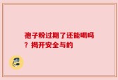 孢子粉过期了还能喝吗？揭开安全与的