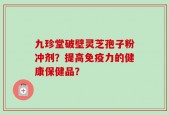 九珍堂破壁灵芝孢子粉冲剂？提高免疫力的健康保健品？