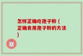 怎样正确吃孢子粉 (正确食用孢子粉的方法)