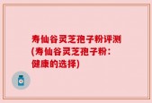 寿仙谷灵芝孢子粉评测(寿仙谷灵芝孢子粉：健康的选择)