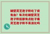 破壁灵芝孢子粉吃了痰有血？每次吃破壁灵芝孢子粉后都有点肚子痛灵芝孢子粉不易消化吗