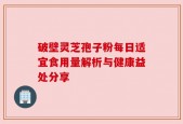 破壁灵芝孢子粉每日适宜食用量解析与健康益处分享