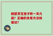 鹤壁灵芝孢子粉一天几袋？正确的食用方法和建议？
