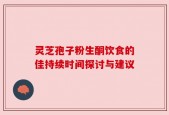 灵芝孢子粉生酮饮食的佳持续时间探讨与建议