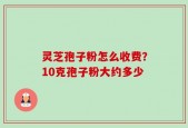 灵芝孢子粉怎么收费？10克孢子粉大约多少
