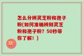 怎么分辨灵芝粉和孢子粉(如何准确辨别灵芝粉和孢子粉？50秒带你了解！)