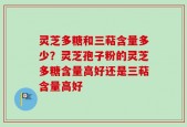 灵芝多糖和三萜含量多少？灵芝孢子粉的灵芝多糖含量高好还是三萜含量高好