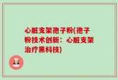心脏支架孢子粉(孢子粉技术创新：心脏支架治疗黑科技)