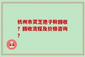 杭州市灵芝孢子粉回收？回收流程及价格咨询？