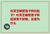 吃灵芝破壁孢子粉拉肚子？吃灵芝破壁孢子粉后就胃不舒服，这是为什么