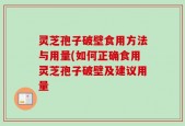 灵芝孢子破壁食用方法与用量(如何正确食用灵芝孢子破壁及建议用量
