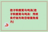 孢子粉鹿茸乌鸡汤(孢子粉鹿茸乌鸡汤：传统食疗秘方助您增强免疫力)