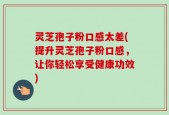灵芝孢子粉口感太差(提升灵芝孢子粉口感，让你轻松享受健康功效)