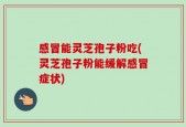 感冒能灵芝孢子粉吃(灵芝孢子粉能缓解感冒症状)