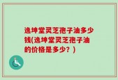 逸坤堂灵芝孢子油多少钱(逸坤堂灵芝孢子油的价格是多少？)