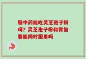 服中药能吃灵芝孢子粉吗？灵芝孢子粉和胃复春能同时服用吗