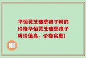 华恒灵芝破壁孢子粉的价格华恒灵芝破壁孢子粉价值高，价格实惠)