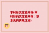 李时珍灵芝孢子粉(李时珍的灵芝孢子粉：草本良药再现江湖)