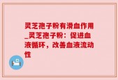 灵芝孢子粉有滑血作用_灵芝孢子粉：促进血液循环，改善血液流动性