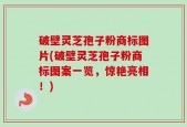 破壁灵芝孢子粉商标图片(破壁灵芝孢子粉商标图案一览，惊艳亮相！)