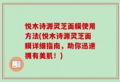 悦木诗源灵芝面膜使用方法(悦木诗源灵芝面膜详细指南，助你迅速拥有美肌！)